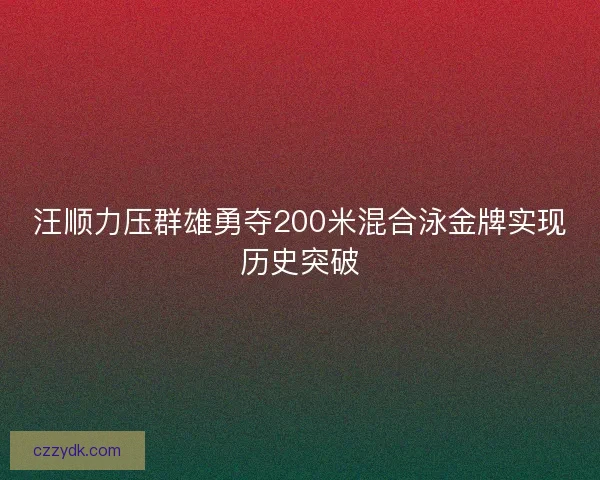 汪顺力压群雄勇夺200米混合泳金牌实现历史突破