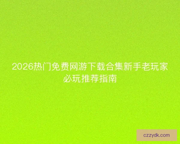 2026热门免费网游下载合集新手老玩家必玩推荐指南