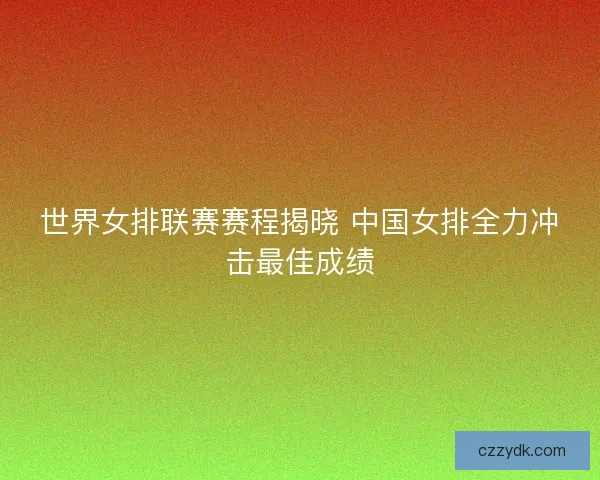 世界女排联赛赛程揭晓 中国女排全力冲击最佳成绩