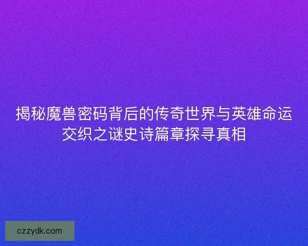 揭秘魔兽密码背后的传奇世界与英雄命运交织之谜史诗篇章探寻真相