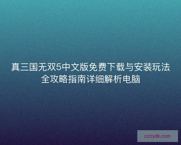 真三国无双5中文版免费下载与安装玩法全攻略指南详细解析电脑