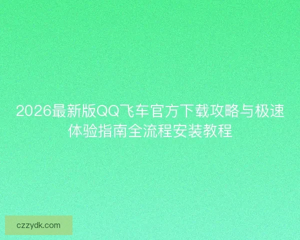2026最新版QQ飞车官方下载攻略与极速体验指南全流程安装教程