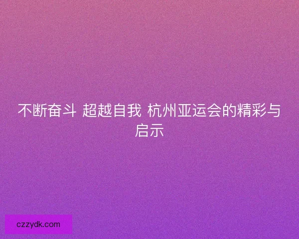不断奋斗 超越自我 杭州亚运会的精彩与启示