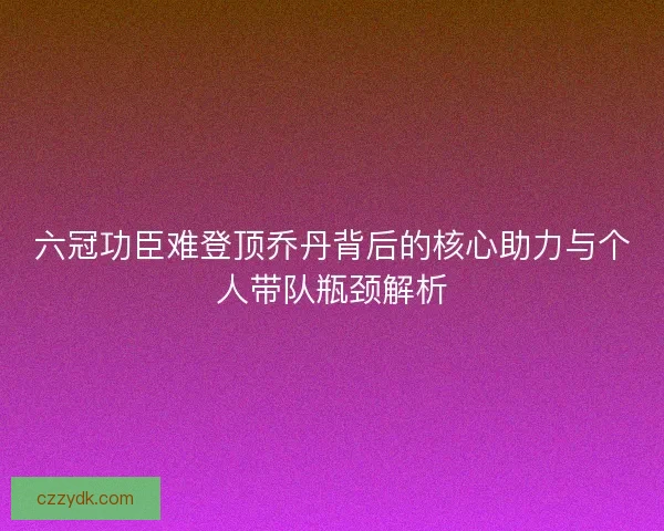 六冠功臣难登顶乔丹背后的核心助力与个人带队瓶颈解析