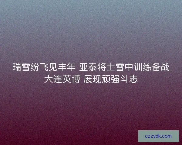 瑞雪纷飞见丰年 亚泰将士雪中训练备战大连英博 展现顽强斗志