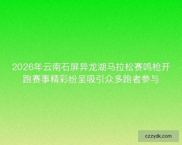 2026年云南石屏异龙湖马拉松赛鸣枪开跑赛事精彩纷呈吸引众多跑者参与
