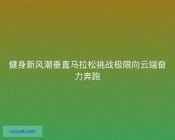 健身新风潮垂直马拉松挑战极限向云端奋力奔跑