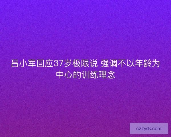 吕小军回应37岁极限说 强调不以年龄为中心的训练理念