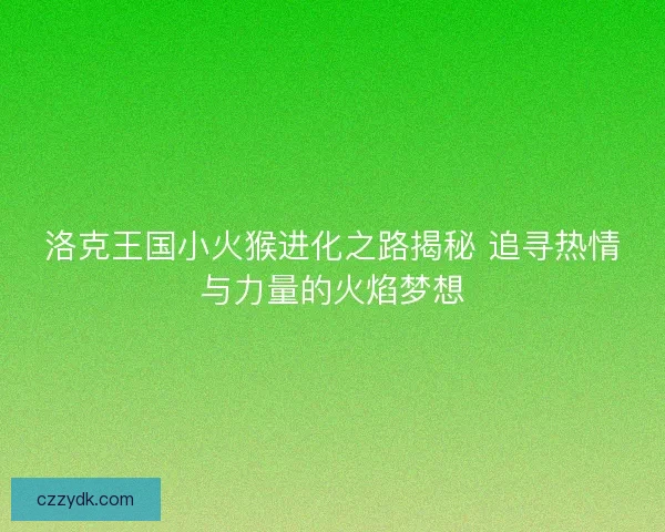洛克王国小火猴进化之路揭秘 追寻热情与力量的火焰梦想