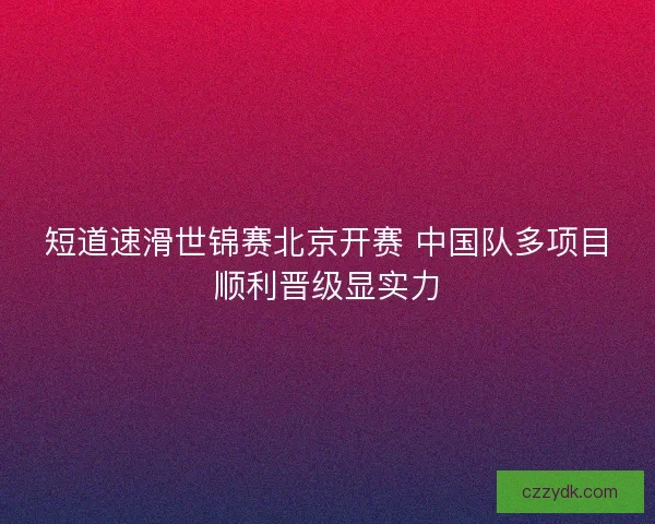 短道速滑世锦赛北京开赛 中国队多项目顺利晋级显实力