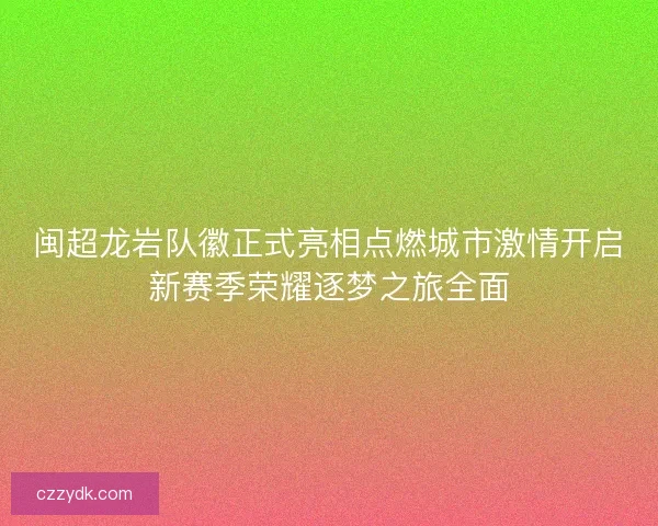 闽超龙岩队徽正式亮相点燃城市激情开启新赛季荣耀逐梦之旅全面 闽超龙岩队徽正式亮相点燃城市激情开启新赛季荣耀逐梦之旅全面