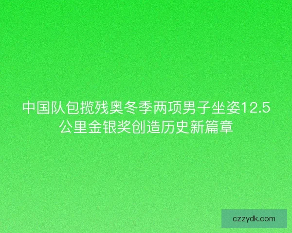 中国队包揽残奥冬季两项男子坐姿12.5公里金银奖创造历史新篇章