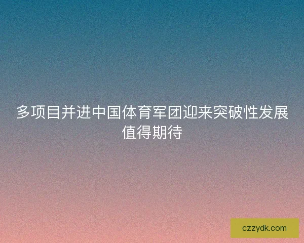 多项目并进中国体育军团迎来突破性发展值得期待