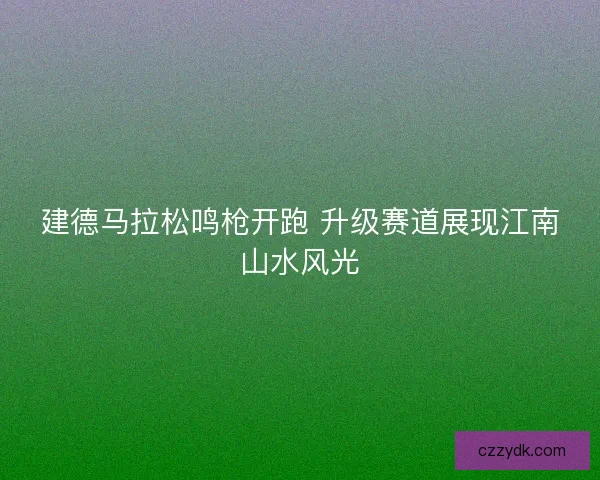 建德马拉松鸣枪开跑 升级赛道展现江南山水风光