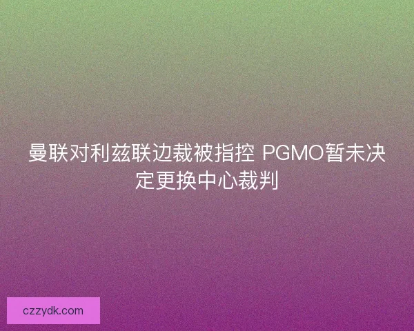 曼联对利兹联边裁被指控 PGMO暂未决定更换中心裁判
