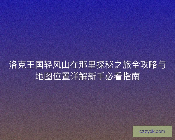 洛克王国轻风山在那里探秘之旅全攻略与地图位置详解新手必看指南