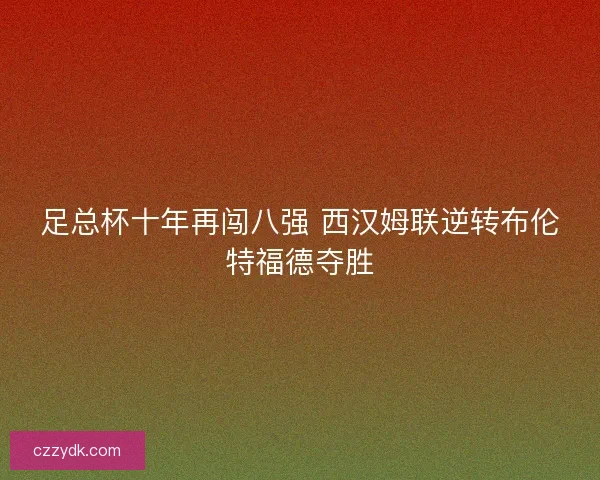 足总杯十年再闯八强 西汉姆联逆转布伦特福德夺胜