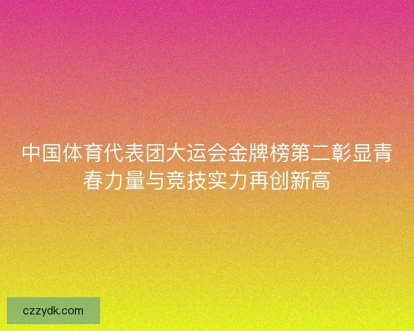 中国体育代表团大运会金牌榜第二彰显青春力量与竞技实力再创新高