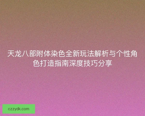 天龙八部附体染色全新玩法解析与个性角色打造指南深度技巧分享