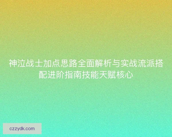 神泣战士加点思路全面解析与实战流派搭配进阶指南技能天赋核心 神泣战士加点思路全面解析与实战流派搭配进阶指南技能天赋核心