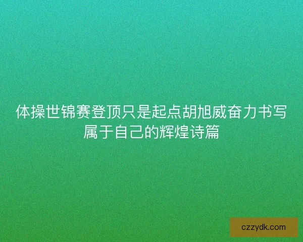 体操世锦赛登顶只是起点胡旭威奋力书写属于自己的辉煌诗篇 体操世锦赛登顶只是起点胡旭威奋力书写属于自己的辉煌诗篇