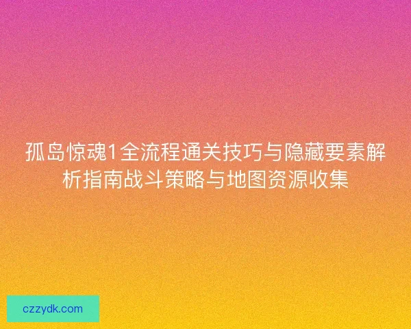孤岛惊魂1全流程通关技巧与隐藏要素解析指南战斗策略与地图资源收集 孤岛惊魂1全流程通关技巧与隐藏要素解析指南战斗策略与地图资源收集