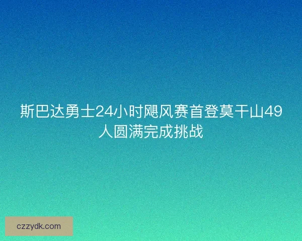 斯巴达勇士24小时飓风赛首登莫干山49人圆满完成挑战 斯巴达勇士24小时飓风赛首登莫干山49人圆满完成挑战