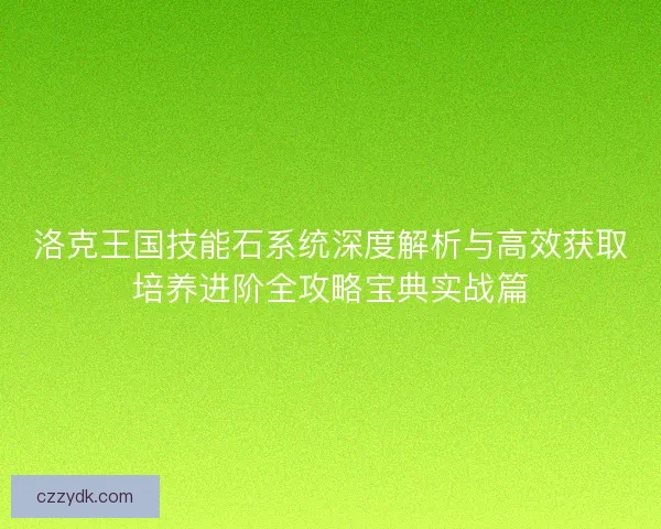 洛克王国技能石系统深度解析与高效获取培养进阶全攻略宝典实战篇