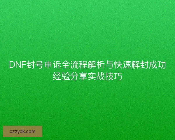 DNF封号申诉全流程解析与快速解封成功经验分享实战技巧 DNF封号申诉全流程解析与快速解封成功经验分享实战技巧