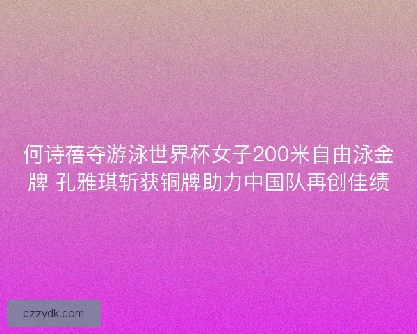 何诗蓓夺游泳世界杯女子200米自由泳金牌 孔雅琪斩获铜牌助力中国队再创佳绩