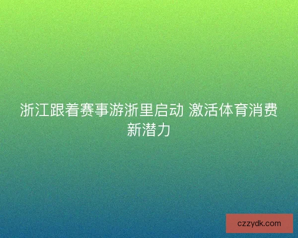 浙江跟着赛事游浙里启动 激活体育消费新潜力 浙江跟着赛事游浙里启动 激活体育消费新潜力