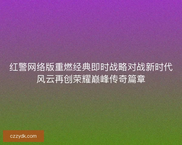 红警网络版重燃经典即时战略对战新时代风云再创荣耀巅峰传奇篇章