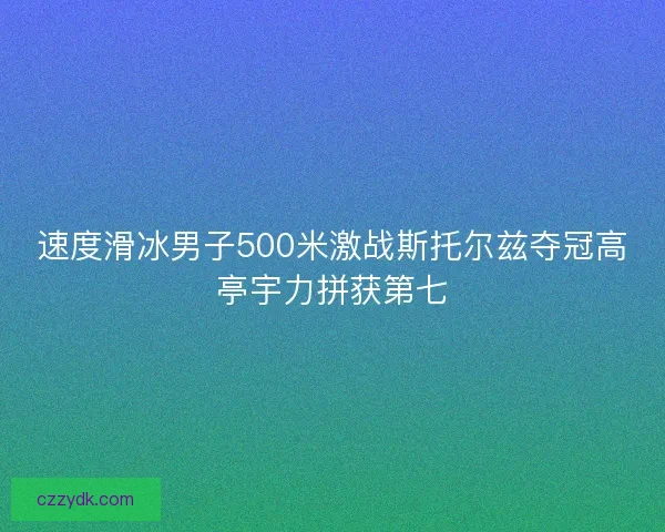 速度滑冰男子500米激战斯托尔兹夺冠高亭宇力拼获第七
