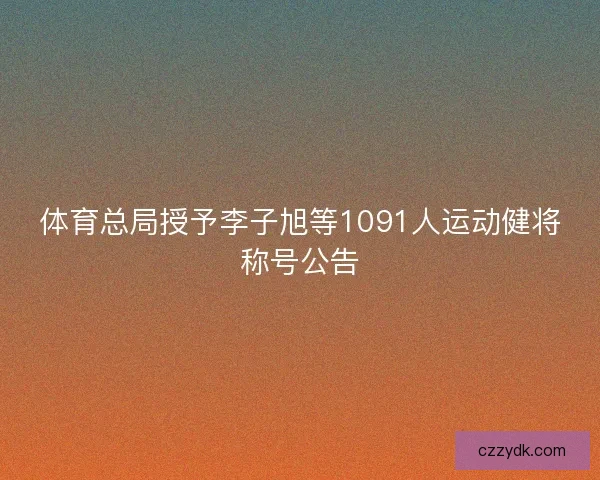 体育总局授予李子旭等1091人运动健将称号公告 体育总局授予李子旭等1091人运动健将称号公告