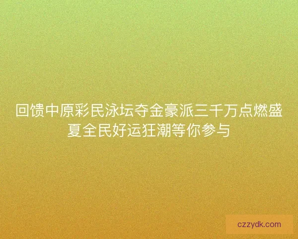 回馈中原彩民泳坛夺金豪派三千万点燃盛夏全民好运狂潮等你参与