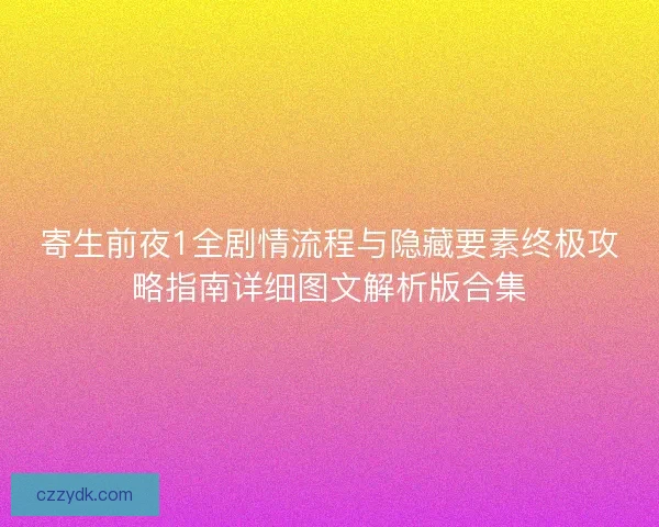 寄生前夜1全剧情流程与隐藏要素终极攻略指南详细图文解析版合集