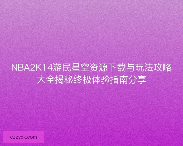 NBA2K14游民星空资源下载与玩法攻略大全揭秘终极体验指南分享 NBA2K14游民星空资源下载与玩法攻略大全揭秘终极体验指南分享