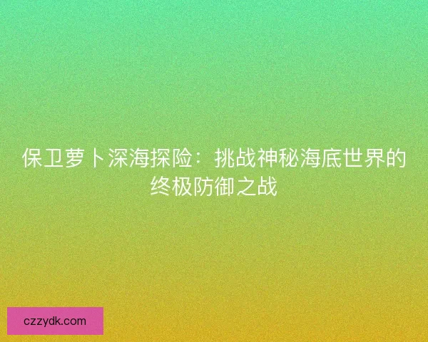 保卫萝卜深海探险：挑战神秘海底世界的终极防御之战