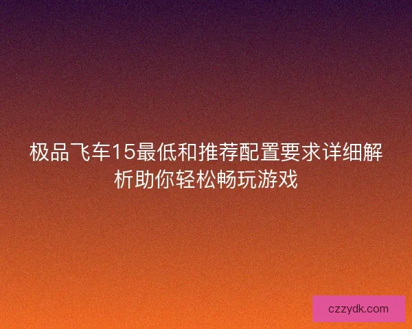 极品飞车15最低和推荐配置要求详细解析助你轻松畅玩游戏 极品飞车15最低和推荐配置要求详细解析助你轻松畅玩游戏