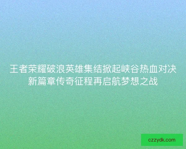 王者荣耀破浪英雄集结掀起峡谷热血对决新篇章传奇征程再启航梦想之战 王者荣耀破浪英雄集结掀起峡谷热血对决新篇章传奇征程再启航梦想之战