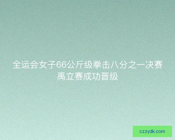 全运会女子66公斤级拳击八分之一决赛禹立赛成功晋级 全运会女子66公斤级拳击八分之一决赛禹立赛成功晋级