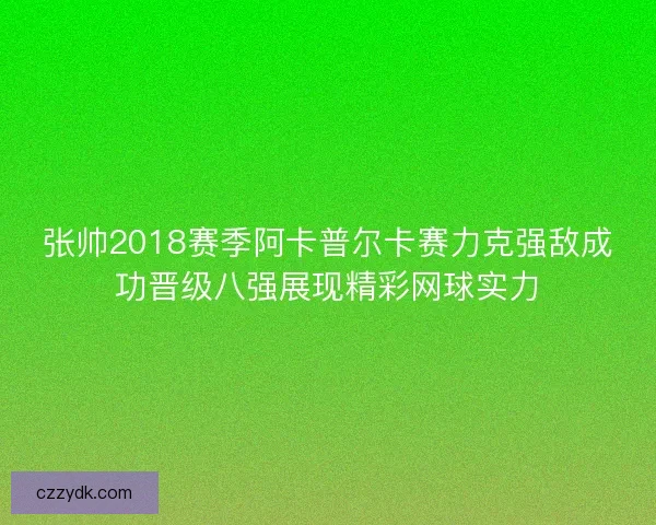 张帅2018赛季阿卡普尔卡赛力克强敌成功晋级八强展现精彩网球实力 张帅2018赛季阿卡普尔卡赛力克强敌成功晋级八强展现精彩网球实力