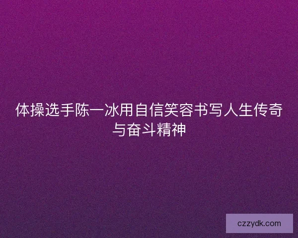 体操选手陈一冰用自信笑容书写人生传奇与奋斗精神 体操选手陈一冰用自信笑容书写人生传奇与奋斗精神